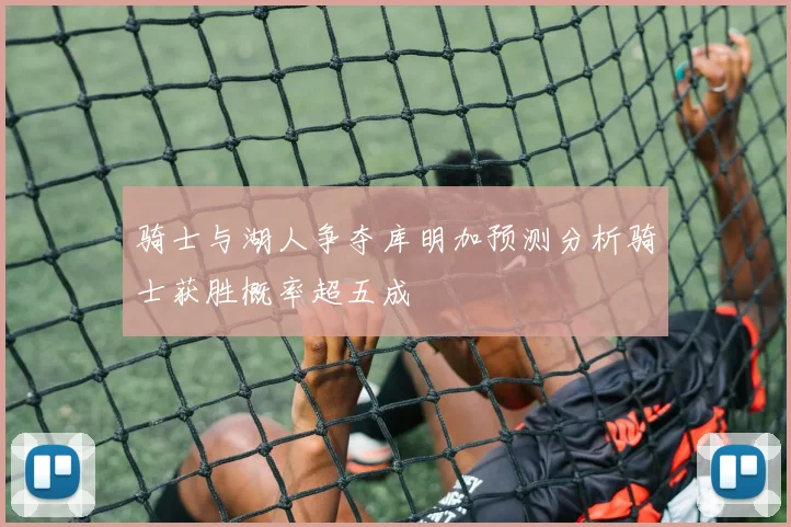 骑士与湖人争夺库明加预测分析骑士获胜概率超五成