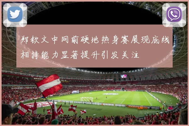 郑钦文中网前硬地热身赛展现底线相持能力显著提升引发关注