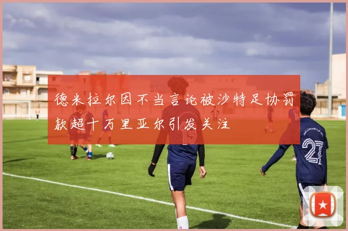 德米拉尔因不当言论被沙特足协罚款超十万里亚尔引发关注