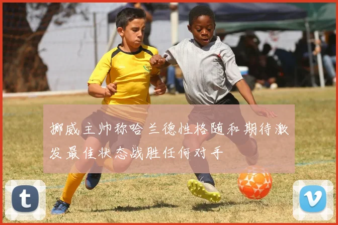 挪威主帅称哈兰德性格随和期待激发最佳状态战胜任何对手