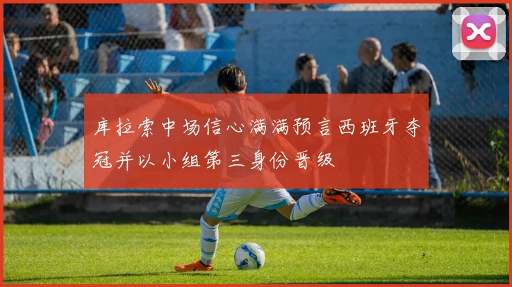 库拉索中场信心满满预言西班牙夺冠并以小组第三身份晋级