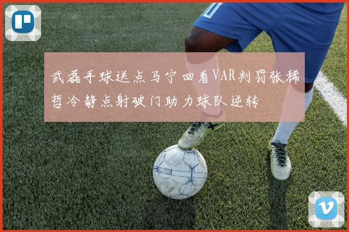 武磊手球送点马宁回看VAR判罚张稀哲冷静点射破门助力球队逆转