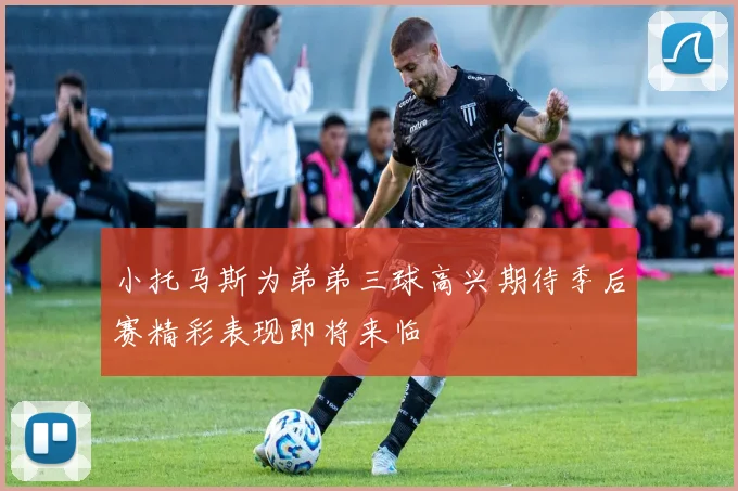小托马斯为弟弟三球高兴期待季后赛精彩表现即将来临