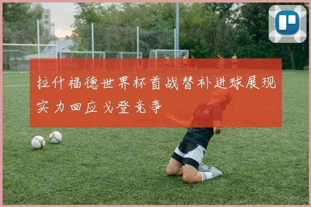 拉什福德世界杯首战替补进球展现实力回应戈登竞争