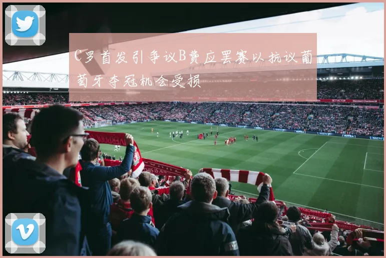 C罗首发引争议B费应罢赛以抗议葡萄牙夺冠机会受损