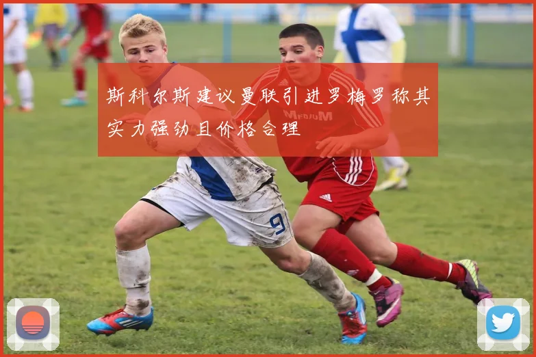 斯科尔斯建议曼联引进罗梅罗称其实力强劲且价格合理