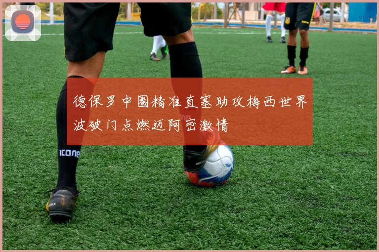 德保罗中圈精准直塞助攻梅西世界波破门点燃迈阿密激情