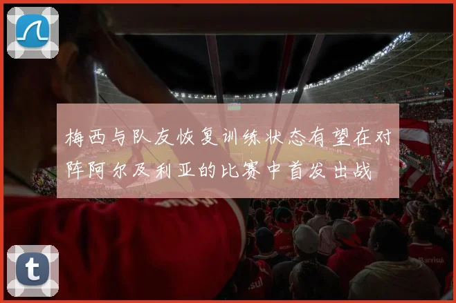 梅西与队友恢复训练状态有望在对阵阿尔及利亚的比赛中首发出战