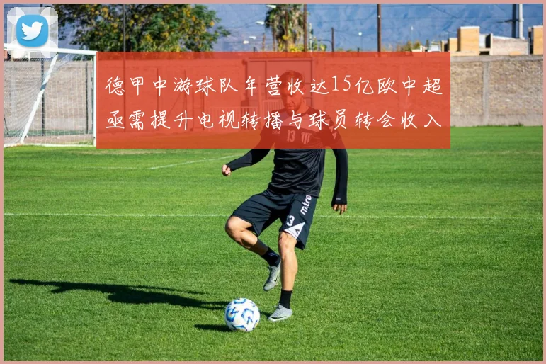 德甲中游球队年营收达15亿欧中超亟需提升电视转播与球员转会收入