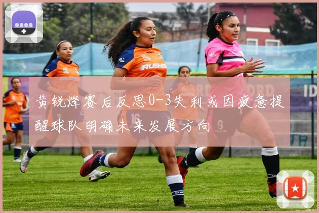 黄锐烽赛后反思0-3失利或因疲惫提醒球队明确未来发展方向