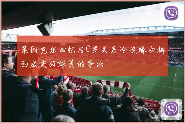 莱因克尔回忆与C罗关系冷淡缘由梅西成更好球员的争论
