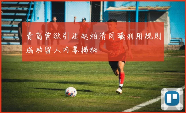 青岛曾欲引进赵柏清同曦利用规则成功留人内幕揭秘