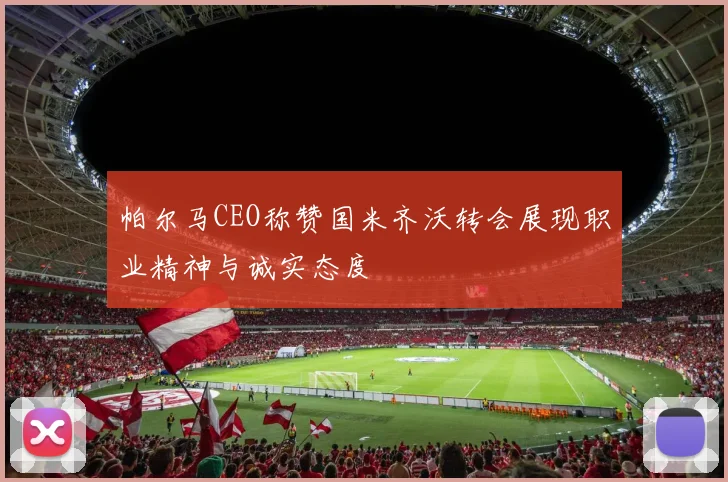 帕尔马CEO称赞国米齐沃转会展现职业精神与诚实态度
