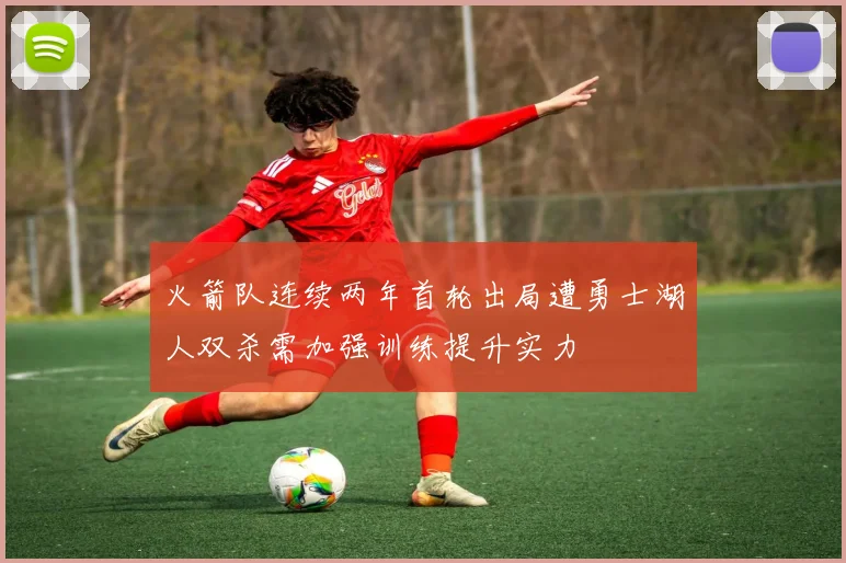 火箭队连续两年首轮出局遭勇士湖人双杀需加强训练提升实力