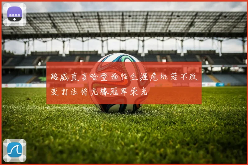 路威直言哈登面临生涯危机若不改变打法将无缘冠军荣光