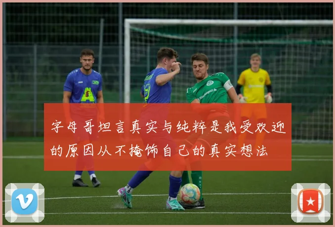 字母哥坦言真实与纯粹是我受欢迎的原因从不掩饰自己的真实想法