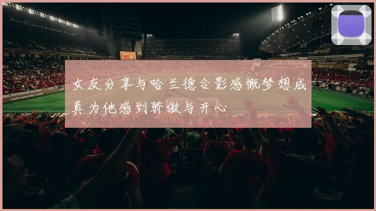 女友分享与哈兰德合影感慨梦想成真为他感到骄傲与开心