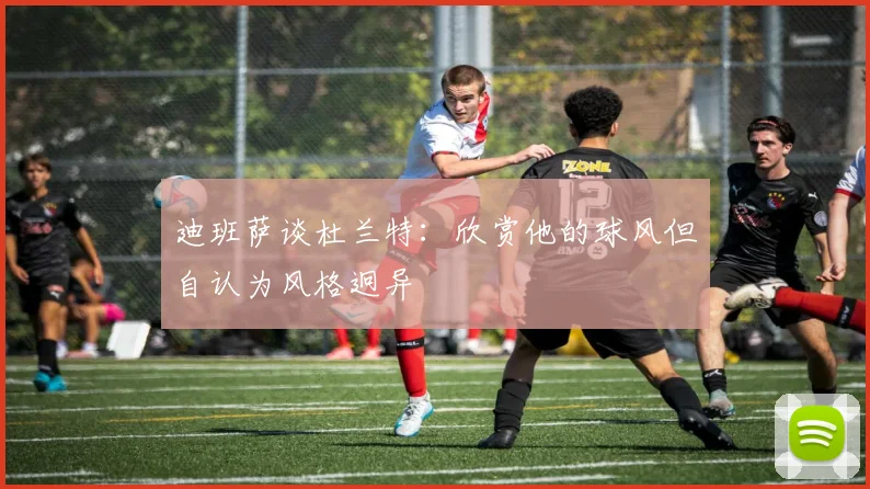 迪班萨谈杜兰特：欣赏他的球风但自认为风格迥异