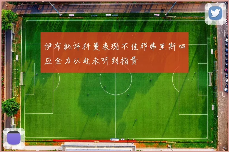 伊布批评科曼表现不佳邓弗里斯回应全力以赴未听到指责