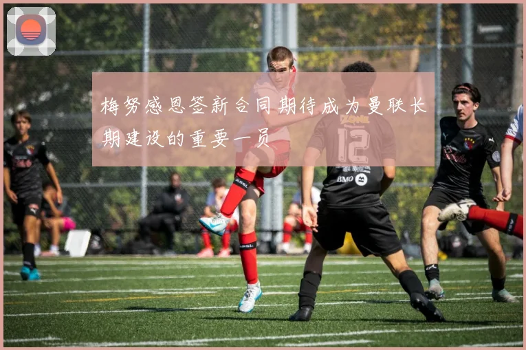 梅努感恩签新合同期待成为曼联长期建设的重要一员